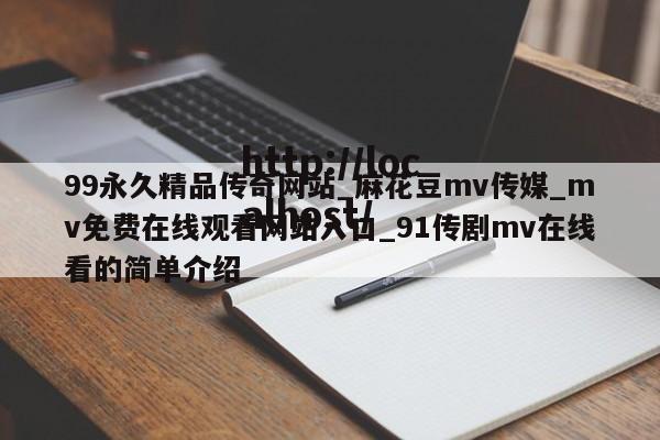 99永久精品传奇网站_麻花豆mv传媒_mv免费在线观看网站入口_91传剧mv在线看的简单介绍