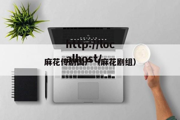 麻花传剧国产（麻花剧组）
